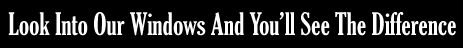 Look Into Our Windows And You'll See The Difference